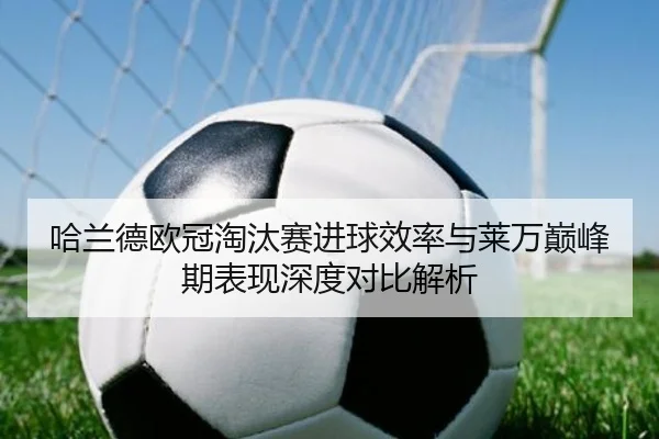 哈兰德欧冠淘汰赛进球效率与莱万巅峰期表现深度对比解析