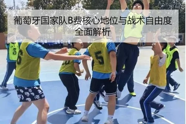 葡萄牙国家队B费核心地位与战术自由度全面解析