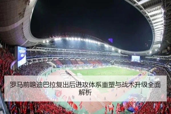 罗马前瞻迪巴拉复出后进攻体系重塑与战术升级全面解析