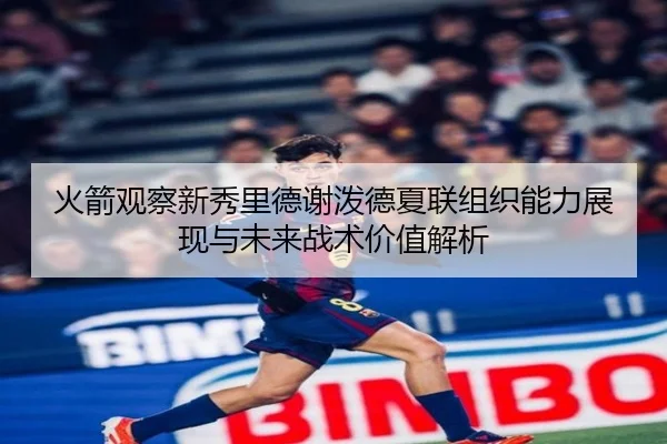 火箭观察新秀里德谢泼德夏联组织能力展现与未来战术价值解析