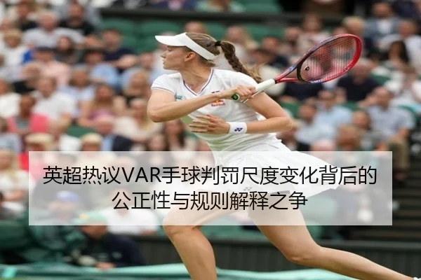 英超热议VAR手球判罚尺度变化背后的公正性与规则解释之争
