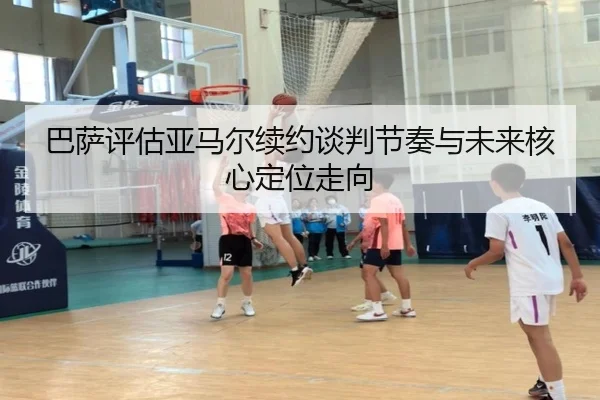 巴萨评估亚马尔续约谈判节奏与未来核心定位走向