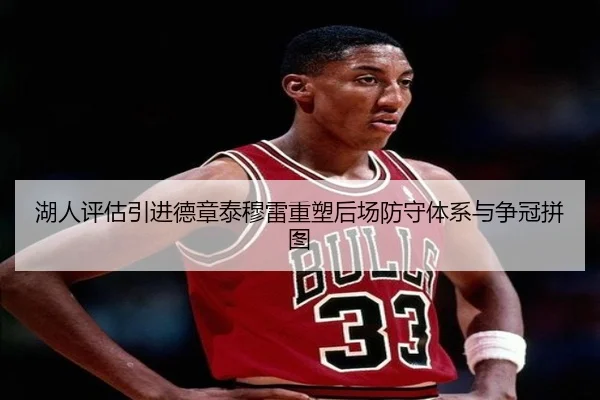 湖人评估引进德章泰穆雷重塑后场防守体系与争冠拼图