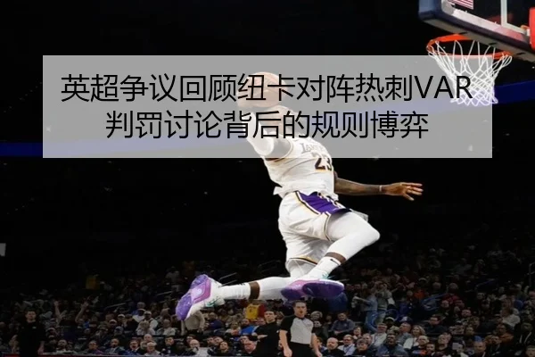 英超争议回顾纽卡对阵热刺VAR判罚讨论背后的规则博弈