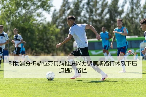 利物浦分析赫拉芬贝赫推进能力聚焦斯洛特体系下压迫提升路径